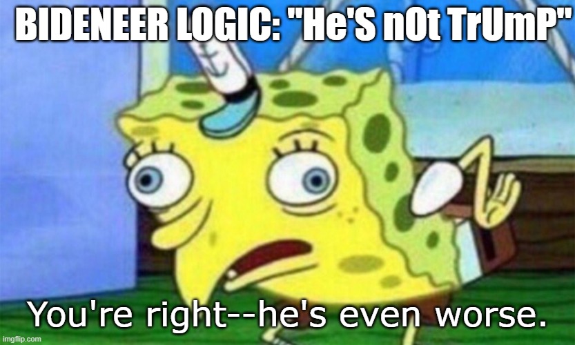 "He's not Trump!" As if that's a good thing anymore, or it ever was. | BIDENEER LOGIC: "He'S nOt TrUmP"; You're right--he's even worse. | image tagged in spongebob stupid,he's not trump,biden,afghanistan,politics | made w/ Imgflip meme maker