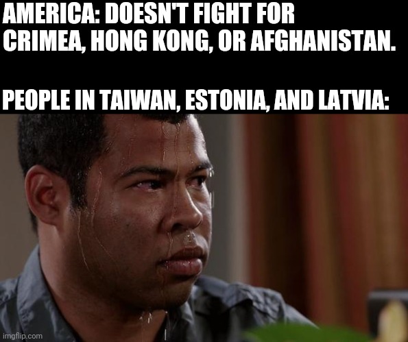 It's coming. | AMERICA: DOESN'T FIGHT FOR CRIMEA, HONG KONG, OR AFGHANISTAN. PEOPLE IN TAIWAN, ESTONIA, AND LATVIA: | image tagged in sweating bullets | made w/ Imgflip meme maker