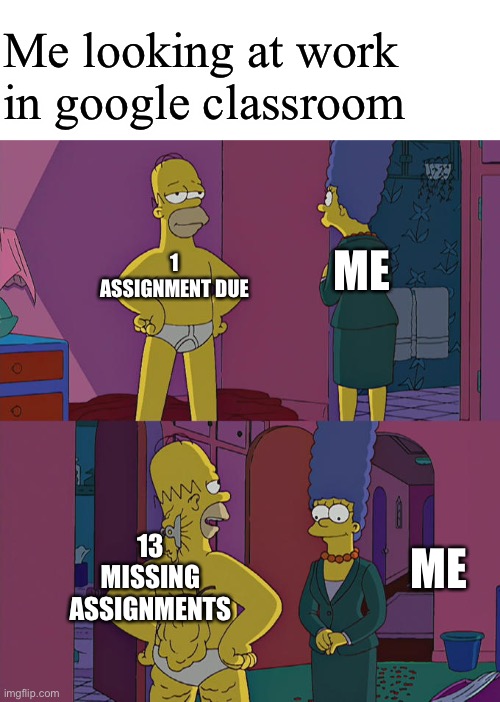 I am in school bro | Me looking at work in google classroom; ME; 1 ASSIGNMENT DUE; 13 MISSING ASSIGNMENTS; ME | image tagged in homer simpson's back fat | made w/ Imgflip meme maker