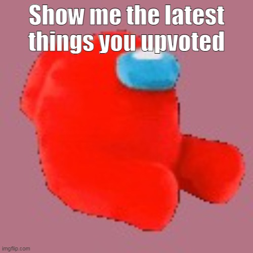 amogus | Show me the latest things you upvoted | image tagged in amogus plush | made w/ Imgflip meme maker