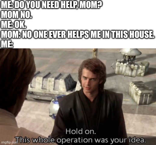 Hold on this whole operation was your idea | ME: DO YOU NEED HELP, MOM?
MOM NO.
ME: OK.
MOM: NO ONE EVER HELPS ME IN THIS HOUSE.
ME: | image tagged in hold on this whole operation was your idea | made w/ Imgflip meme maker