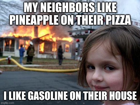 my little brother likes pineapple on pizza... | MY NEIGHBORS LIKE PINEAPPLE ON THEIR PIZZA; I LIKE GASOLINE ON THEIR HOUSE | image tagged in memes,disaster girl | made w/ Imgflip meme maker
