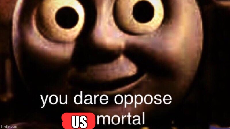 You dare oppose me mortal | US | image tagged in you dare oppose me mortal | made w/ Imgflip meme maker
