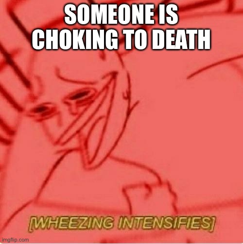 Wheeze | SOMEONE IS CHOKING TO DEATH | image tagged in wheeze | made w/ Imgflip meme maker