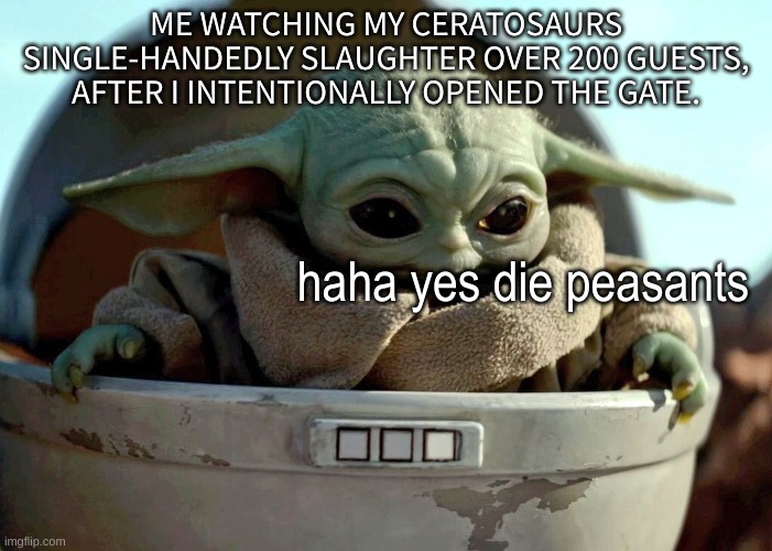 I mean, who HASN'T done this before? | ME WATCHING MY CERATOSAURS SINGLE-HANDEDLY SLAUGHTER OVER 200 GUESTS, AFTER I INTENTIONALLY OPENED THE GATE. haha yes die peasants | image tagged in baby yoda haha yes | made w/ Imgflip meme maker