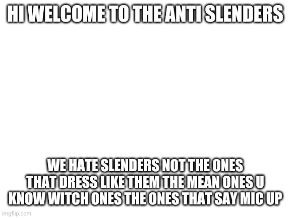 Blank White Template | HI WELCOME TO THE ANTI SLENDERS; WE HATE SLENDERS NOT THE ONES THAT DRESS LIKE THEM THE MEAN ONES U KNOW WITCH ONES THE ONES THAT SAY MIC UP | image tagged in blank white template | made w/ Imgflip meme maker