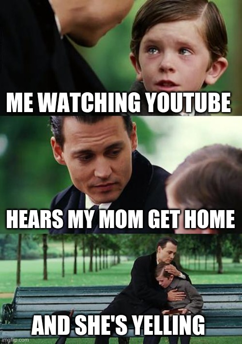 Finding Neverland Meme | ME WATCHING YOUTUBE; HEARS MY MOM GET HOME; AND SHE'S YELLING | image tagged in memes,finding neverland | made w/ Imgflip meme maker