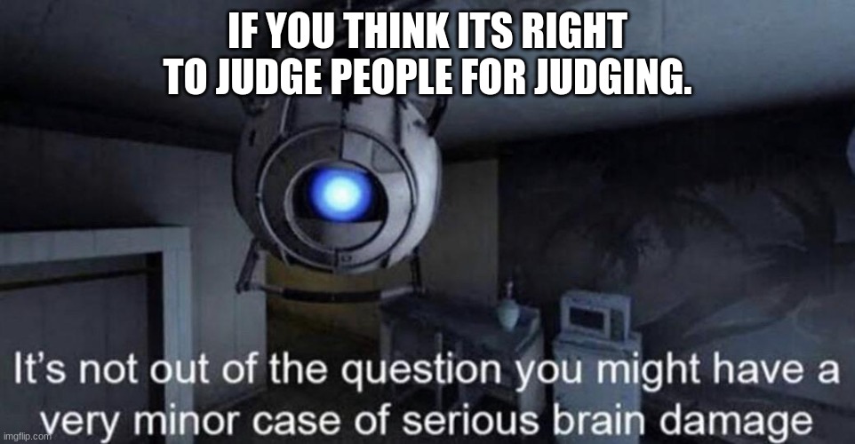 It’s not out of the question you might have a very minor case... | IF YOU THINK ITS RIGHT TO JUDGE PEOPLE FOR JUDGING. | image tagged in it s not out of the question you might have a very minor case | made w/ Imgflip meme maker