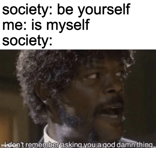 I don't remember asking | society: be yourself
me: is myself
society: | image tagged in i don't remember asking | made w/ Imgflip meme maker