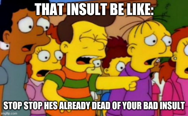 Stop stop he's already dead | THAT INSULT BE LIKE: STOP STOP HES ALREADY DEAD OF YOUR BAD INSULT | image tagged in stop stop he's already dead | made w/ Imgflip meme maker