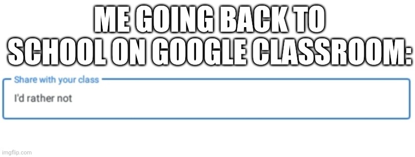 Yes | ME GOING BACK TO SCHOOL ON GOOGLE CLASSROOM: | image tagged in i'd rather not share with my class,memes,school,google classroom,what if my teacher finds this,sharing | made w/ Imgflip meme maker