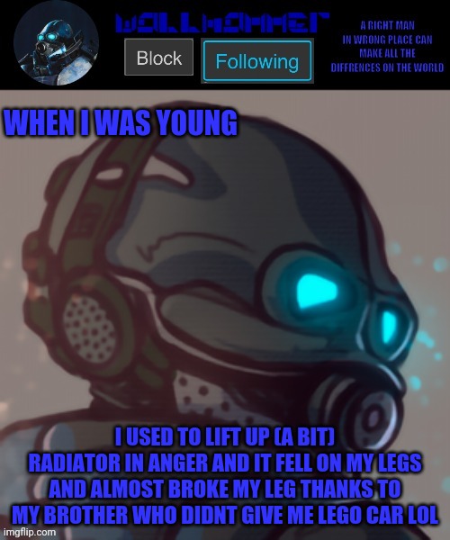 temp | WHEN I WAS YOUNG; I USED TO LIFT UP (A BIT) RADIATOR IN ANGER AND IT FELL ON MY LEGS AND ALMOST BROKE MY LEG THANKS TO MY BROTHER WHO DIDNT GIVE ME LEGO CAR LOL | image tagged in temp | made w/ Imgflip meme maker