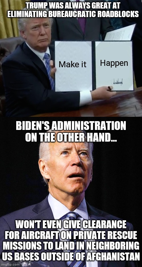 Really wearing that BIG GOVERNMENT role well | TRUMP WAS ALWAYS GREAT AT ELIMINATING BUREAUCRATIC ROADBLOCKS; Happen; Make it; BIDEN'S ADMINISTRATION ON THE OTHER HAND... WON'T EVEN GIVE CLEARANCE FOR AIRCRAFT ON PRIVATE RESCUE MISSIONS TO LAND IN NEIGHBORING US BASES OUTSIDE OF AFGHANISTAN | image tagged in memes,trump bill signing,joe biden,afghanistan,democrats | made w/ Imgflip meme maker