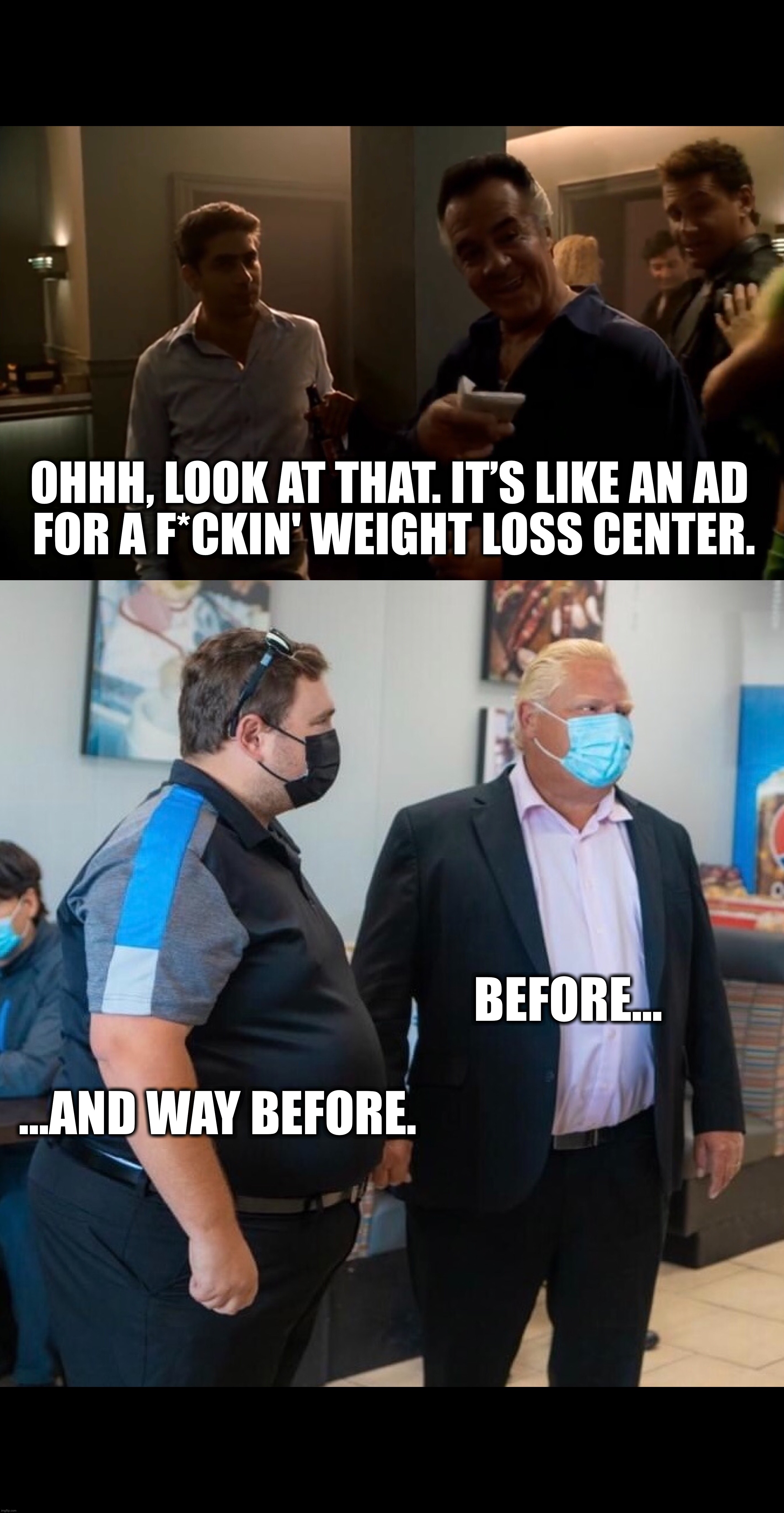 Premier of Ontario Doug Ford… | OHHH, LOOK AT THAT. IT’S LIKE AN AD 
FOR A F*CKIN' WEIGHT LOSS CENTER. BEFORE…; …AND WAY BEFORE. | image tagged in meanwhile in canada,doug ford,covid-19,face mask,covid vaccine,china virus | made w/ Imgflip meme maker