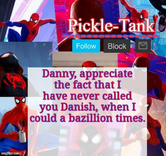 Pickle-Tank but he's in the spider verse | Danny, appreciate the fact that I have never called you Danish, when I could a bazillion times. | image tagged in pickle-tank but he's in the spider verse | made w/ Imgflip meme maker