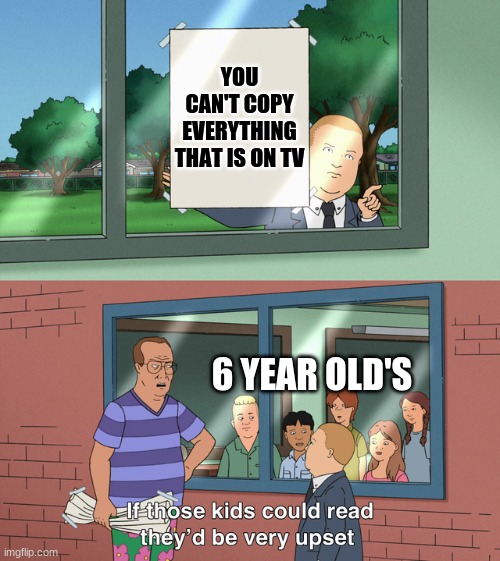 If those kids could read they'd be very upset | YOU CAN'T COPY EVERYTHING THAT IS ON TV; 6 YEAR OLD'S | image tagged in if those kids could read they'd be very upset | made w/ Imgflip meme maker