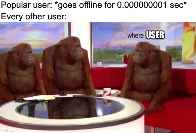 where banana | Popular user: *goes offline for 0.000000001 sec*; Every other user:; USER | image tagged in where banana | made w/ Imgflip meme maker