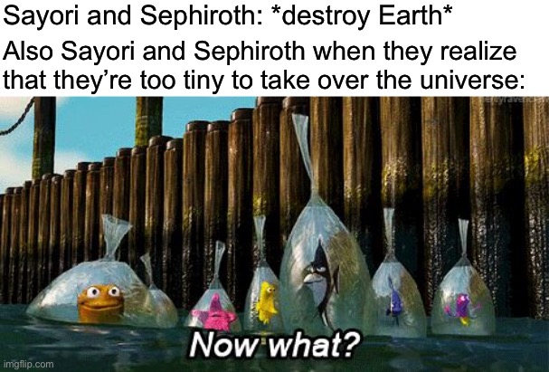 Now What? | Sayori and Sephiroth: *destroy Earth*; Also Sayori and Sephiroth when they realize that they’re too tiny to take over the universe: | image tagged in now what,sayori and sephiroth | made w/ Imgflip meme maker