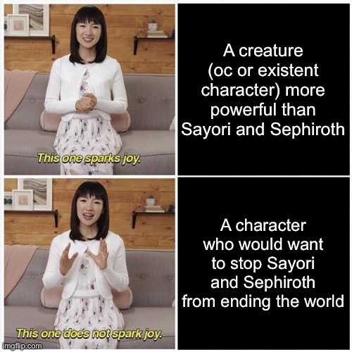 When someone decides to ruin the fun | A creature (oc or existent character) more powerful than Sayori and Sephiroth; A character who would want to stop Sayori and Sephiroth from ending the world | image tagged in marie kondo spark joy,sayori and sephiroth | made w/ Imgflip meme maker