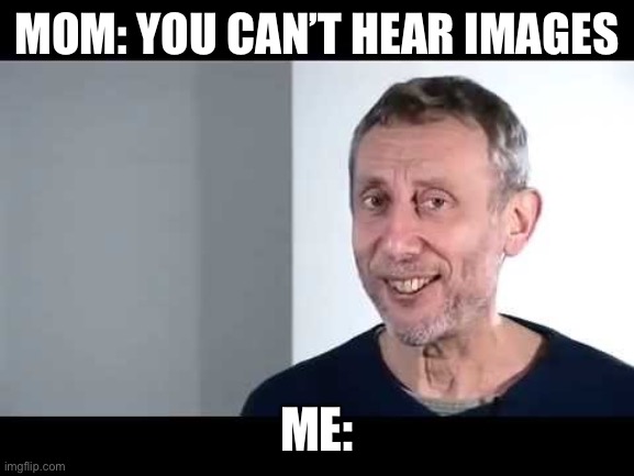 noice | MOM: YOU CAN’T HEAR IMAGES ME: | image tagged in noice | made w/ Imgflip meme maker