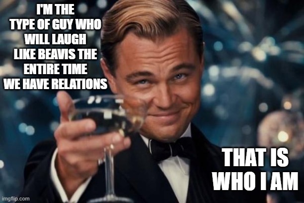 Yeah Baby | I'M THE TYPE OF GUY WHO WILL LAUGH LIKE BEAVIS THE ENTIRE TIME WE HAVE RELATIONS; THAT IS WHO I AM | image tagged in memes,leonardo dicaprio cheers,funny,funny memes | made w/ Imgflip meme maker