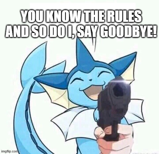 uh oh vaporeon has a gun (credit to general inertia) | YOU KNOW THE RULES AND SO DO I, SAY GOODBYE! | image tagged in uh oh vaporeon has a gun credit to general inertia | made w/ Imgflip meme maker