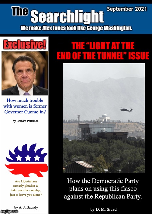 September 2021; THE “LIGHT AT THE END OF THE TUNNEL” ISSUE; How much trouble with women is former Governor Cuomo in? by Bernard Petterson; How the Democratic Party plans on using this fiasco against the Republican Party. Are Libertarians secretly plotting to take over the country, just to leave you alone? by A. J. Baundy; by D. M. Sivad | image tagged in searchlight,the searchlight,andrew cuomo,afghanistan | made w/ Imgflip meme maker