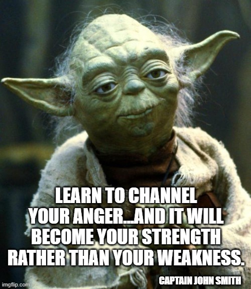 Channel your anger | LEARN TO CHANNEL YOUR ANGER...AND IT WILL BECOME YOUR STRENGTH RATHER THAN YOUR WEAKNESS. CAPTAIN JOHN SMITH | image tagged in memes,star wars yoda | made w/ Imgflip meme maker