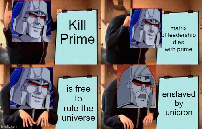 megatron's plan | Kill Prime; matrix of leadership dies with prime; is free to rule the universe; enslaved by unicron | image tagged in memes,gru's plan,megatron,galvatron,transformers g1 | made w/ Imgflip meme maker