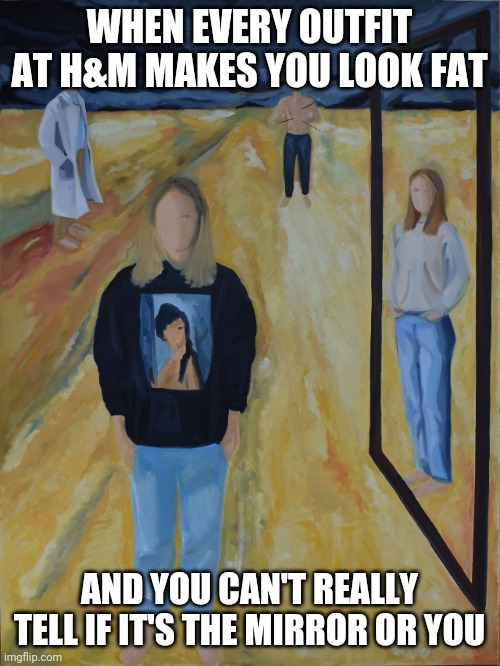 HandM | WHEN EVERY OUTFIT AT H&M MAKES YOU LOOK FAT; AND YOU CAN'T REALLY TELL IF IT'S THE MIRROR OR YOU | image tagged in funny memes,art | made w/ Imgflip meme maker
