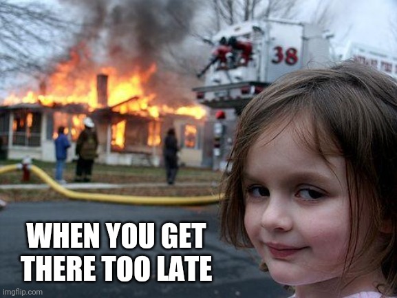Disaster Girl Meme | WHEN YOU GET THERE TOO LATE | image tagged in memes,disaster girl | made w/ Imgflip meme maker