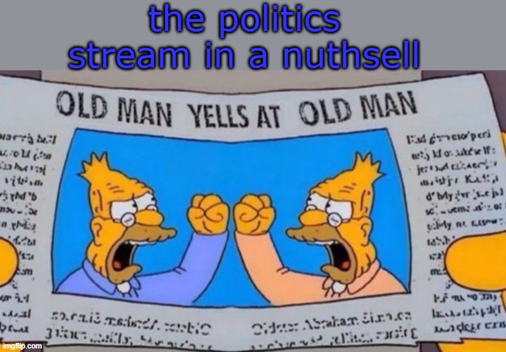 old man yells at old man | the politics stream in a nuthsell | image tagged in old man yells at old man | made w/ Imgflip meme maker