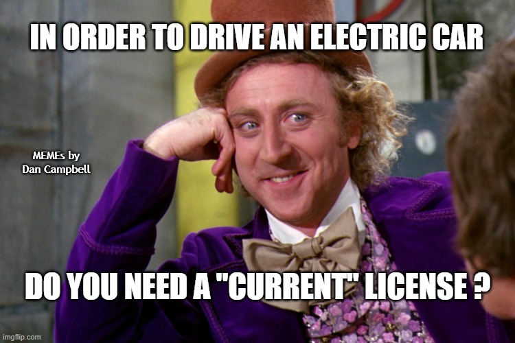 Silly wanka | IN ORDER TO DRIVE AN ELECTRIC CAR; MEMEs by Dan Campbell; DO YOU NEED A "CURRENT" LICENSE ? | image tagged in silly wanka | made w/ Imgflip meme maker