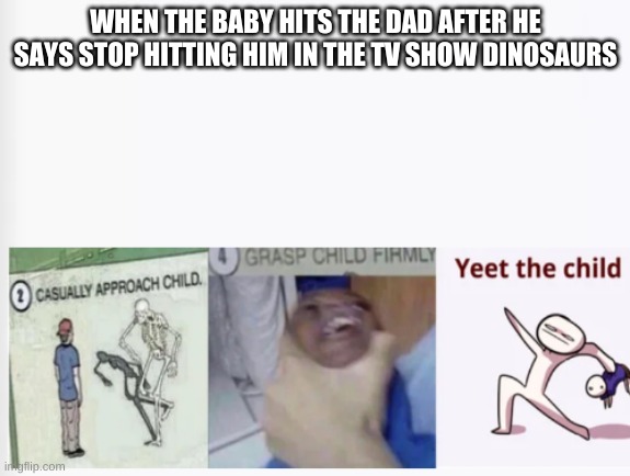 this is what happened | WHEN THE BABY HITS THE DAD AFTER HE SAYS STOP HITTING HIM IN THE TV SHOW DINOSAURS | image tagged in casually approach child grasp child firmly yeet the child | made w/ Imgflip meme maker