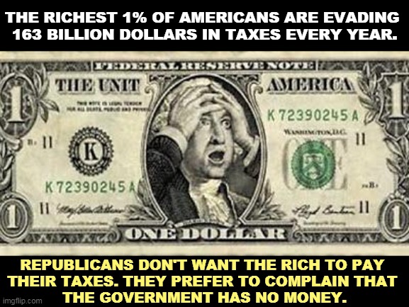 The GOP wants to starve the IRS so their rich donors can cheat on their taxes. | THE RICHEST 1% OF AMERICANS ARE EVADING 
163 BILLION DOLLARS IN TAXES EVERY YEAR. REPUBLICANS DON'T WANT THE RICH TO PAY 
THEIR TAXES. THEY PREFER TO COMPLAIN THAT 
THE GOVERNMENT HAS NO MONEY. | image tagged in the death of the dollar in the trump administration,republicans,protect,rich,tax,cheaters | made w/ Imgflip meme maker