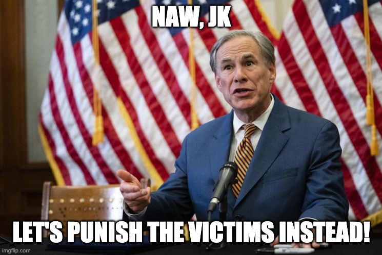 Texas Governor Greg Abbott | NAW, JK LET'S PUNISH THE VICTIMS INSTEAD! | image tagged in texas governor greg abbott | made w/ Imgflip meme maker