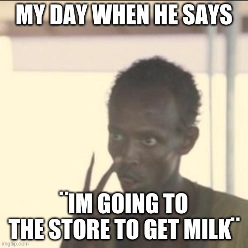 dad getting milk | MY DAY WHEN HE SAYS; ¨IM GOING TO THE STORE TO GET MILK¨ | image tagged in memes,look at me | made w/ Imgflip meme maker