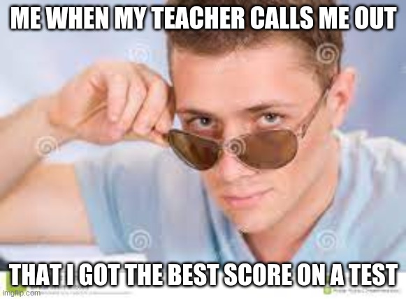 smart cool guy | ME WHEN MY TEACHER CALLS ME OUT; THAT I GOT THE BEST SCORE ON A TEST | image tagged in cool face | made w/ Imgflip meme maker