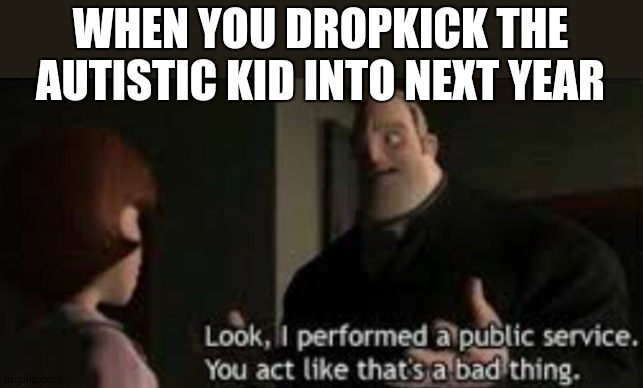 WHEN YOU DROPKICK THE AUTISTIC KID INTO NEXT YEAR | made w/ Imgflip meme maker