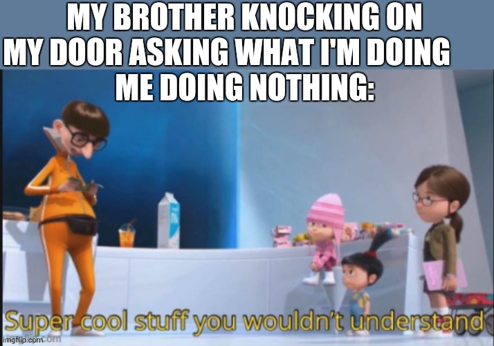 super cool stuff you wouldn't understand | MY BROTHER KNOCKING ON MY DOOR ASKING WHAT I'M DOING      
ME DOING NOTHING: | image tagged in super cool stuff you wouldn't understand | made w/ Imgflip meme maker