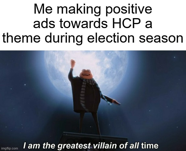 i am the greatest villain of all time | Me making positive ads towards HCP a theme during election season | image tagged in i am the greatest villain of all time | made w/ Imgflip meme maker