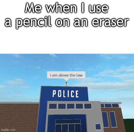 I do this a lot |  Me when I use a pencil on an eraser | image tagged in memes,blank transparent square,i am above the law | made w/ Imgflip meme maker