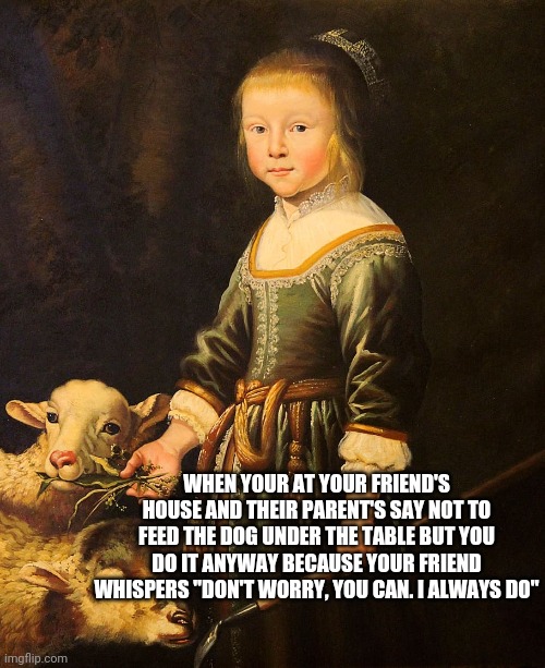 Lol |  WHEN YOUR AT YOUR FRIEND'S HOUSE AND THEIR PARENT'S SAY NOT TO FEED THE DOG UNDER THE TABLE BUT YOU DO IT ANYWAY BECAUSE YOUR FRIEND WHISPERS "DON'T WORRY, YOU CAN. I ALWAYS DO" | image tagged in oil painting,pets,food,funny,relatable,lol so funny | made w/ Imgflip meme maker