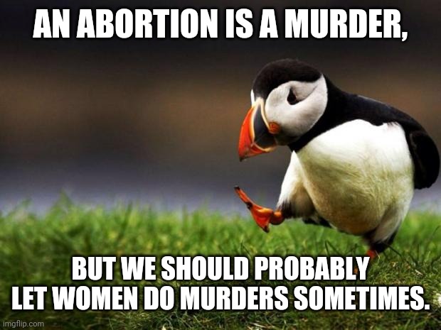 Maybe | AN ABORTION IS A MURDER, BUT WE SHOULD PROBABLY LET WOMEN DO MURDERS SOMETIMES. | image tagged in memes,unpopular opinion puffin | made w/ Imgflip meme maker