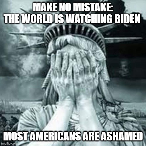 Such a national embarrassment | MAKE NO MISTAKE:
THE WORLD IS WATCHING BIDEN; MOST AMERICANS ARE ASHAMED | image tagged in shameful usa,biden,democrats,liberals,trump derangement syndrome,humiliation | made w/ Imgflip meme maker