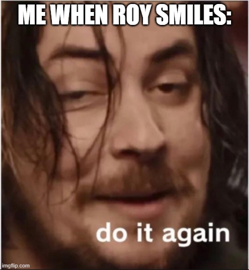 Is so cuuuuuuuuuuuuuuuuuute | ME WHEN ROY SMILES: | image tagged in do it again | made w/ Imgflip meme maker