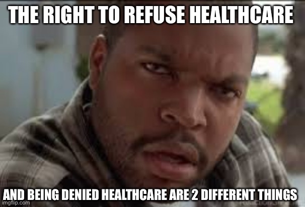 Dumb Ass | THE RIGHT TO REFUSE HEALTHCARE AND BEING DENIED HEALTHCARE ARE 2 DIFFERENT THINGS | image tagged in dumb ass | made w/ Imgflip meme maker