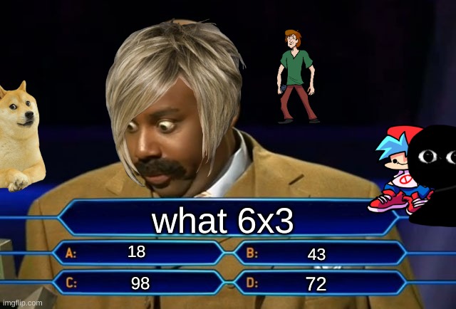 Who wants to be a millionaire? | what 6x3; 18; 43; 72; 98 | image tagged in who wants to be a millionaire | made w/ Imgflip meme maker