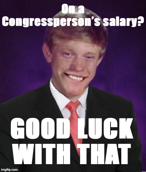 Good Luck Brian | On a Congressperson’s salary? GOOD LUCK WITH THAT | image tagged in good luck brian | made w/ Imgflip meme maker