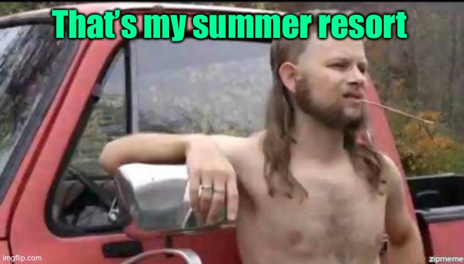 almost politically correct redneck | That’s my summer resort | image tagged in almost politically correct redneck | made w/ Imgflip meme maker